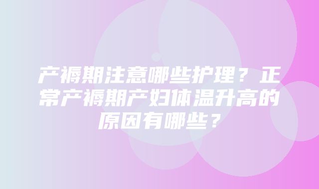 产褥期注意哪些护理？正常产褥期产妇体温升高的原因有哪些？