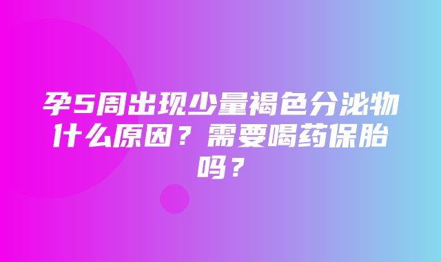 孕5周出现少量褐色分泌物什么原因？需要喝药保胎吗？