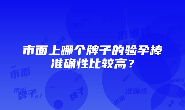 市面上哪个牌子的验孕棒准确性比较高？