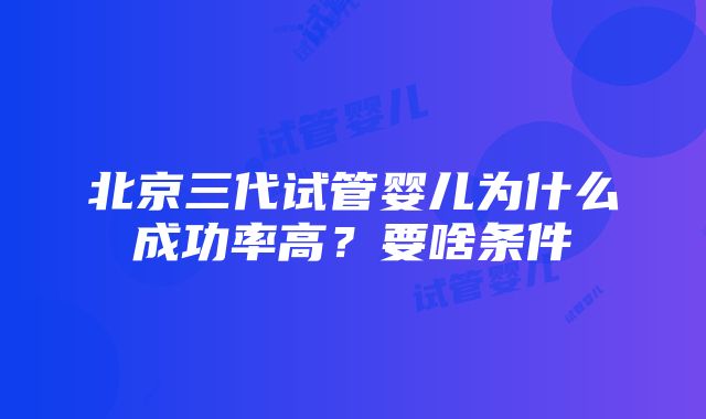 北京三代试管婴儿为什么成功率高？要啥条件