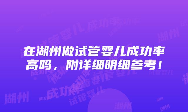 在湖州做试管婴儿成功率高吗，附详细明细参考！