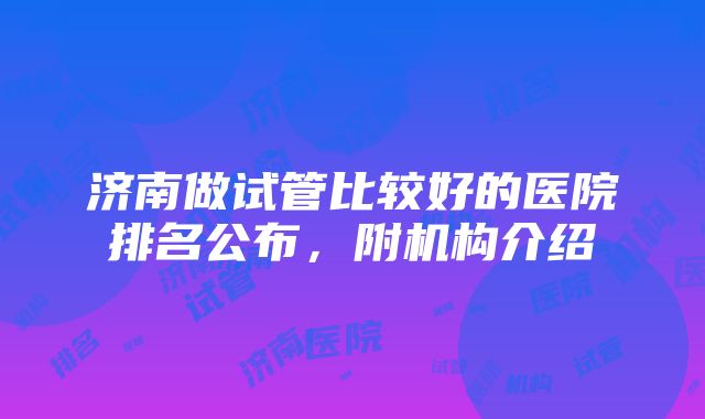 济南做试管比较好的医院排名公布，附机构介绍