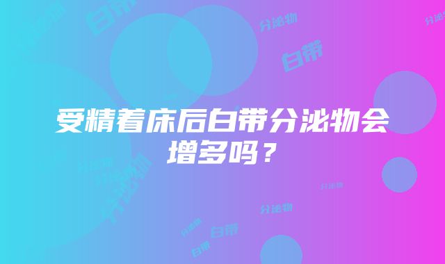 受精着床后白带分泌物会增多吗？