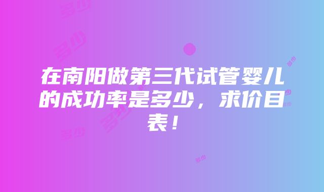 在南阳做第三代试管婴儿的成功率是多少，求价目表！