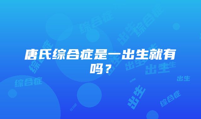 唐氏综合症是一出生就有吗？