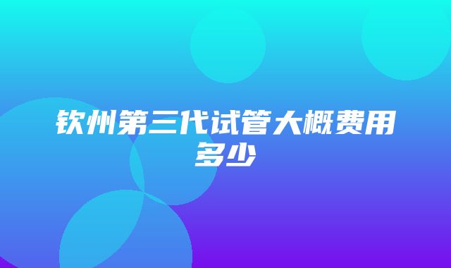 钦州第三代试管大概费用多少