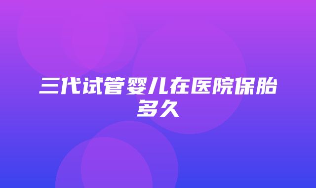 三代试管婴儿在医院保胎多久