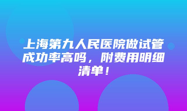 上海第九人民医院做试管成功率高吗，附费用明细清单！