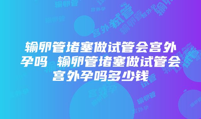 输卵管堵塞做试管会宫外孕吗 输卵管堵塞做试管会宫外孕吗多少钱