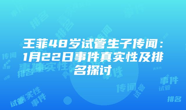 王菲48岁试管生子传闻：1月22日事件真实性及排名探讨