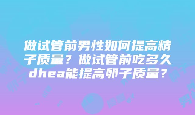 做试管前男性如何提高精子质量？做试管前吃多久dhea能提高卵子质量？