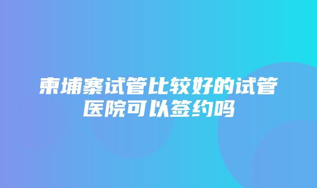 柬埔寨试管比较好的试管医院可以签约吗