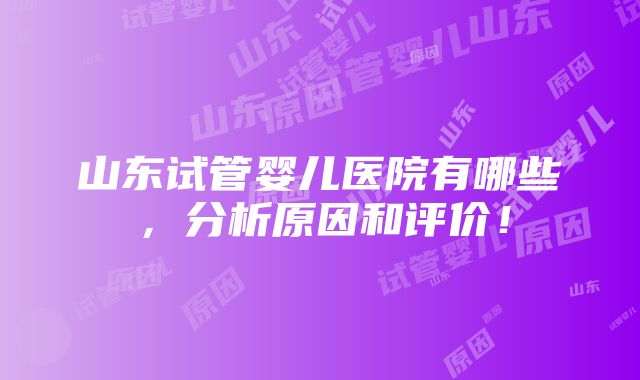 山东试管婴儿医院有哪些，分析原因和评价！