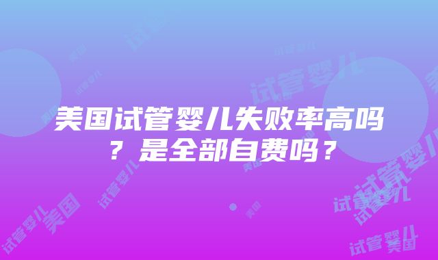 美国试管婴儿失败率高吗？是全部自费吗？