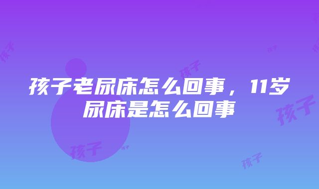 孩子老尿床怎么回事，11岁尿床是怎么回事