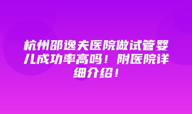 杭州邵逸夫医院做试管婴儿成功率高吗！附医院详细介绍！