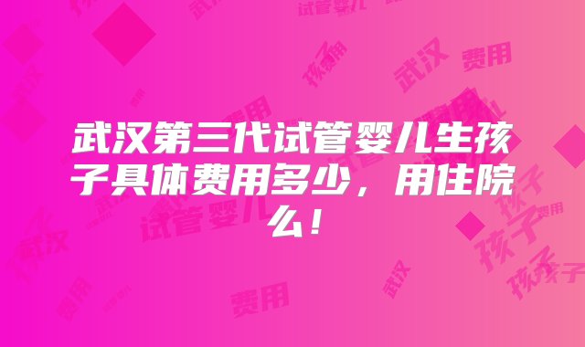 武汉第三代试管婴儿生孩子具体费用多少，用住院么！