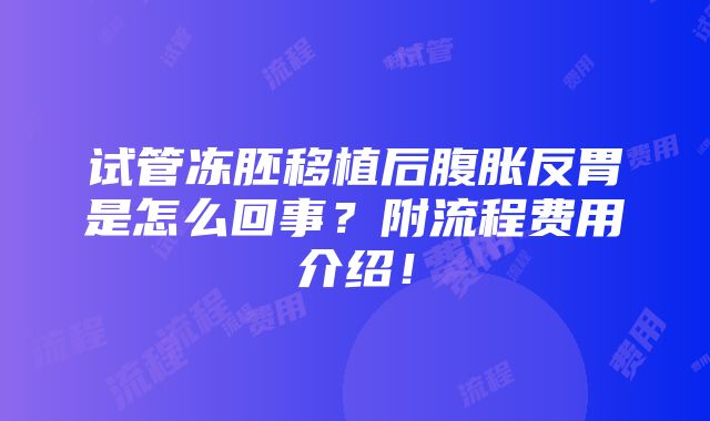 试管冻胚移植后腹胀反胃是怎么回事？附流程费用介绍！