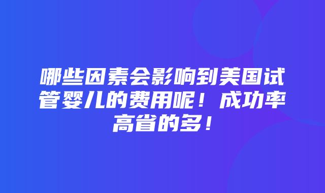 哪些因素会影响到美国试管婴儿的费用呢！成功率高省的多！