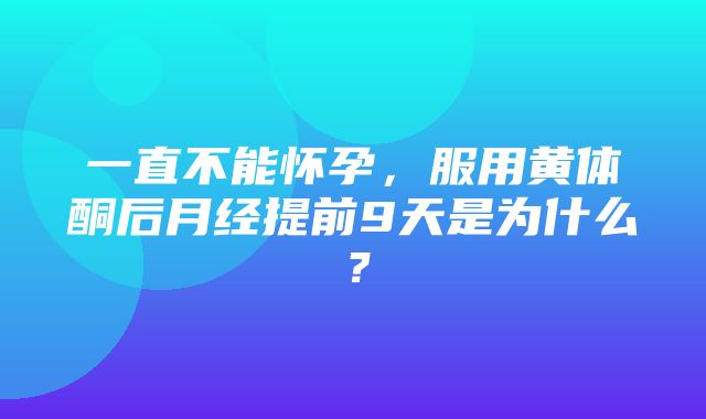 一直不能怀孕，服用黄体酮后月经提前9天是为什么？