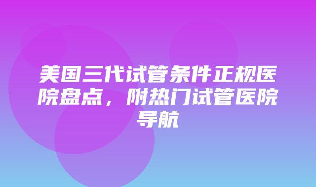 美国三代试管条件正规医院盘点，附热门试管医院导航