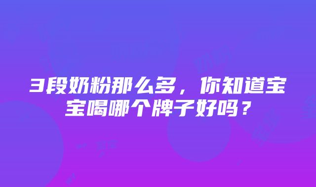 3段奶粉那么多，你知道宝宝喝哪个牌子好吗？