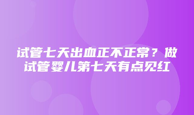 试管七天出血正不正常？做试管婴儿第七天有点见红