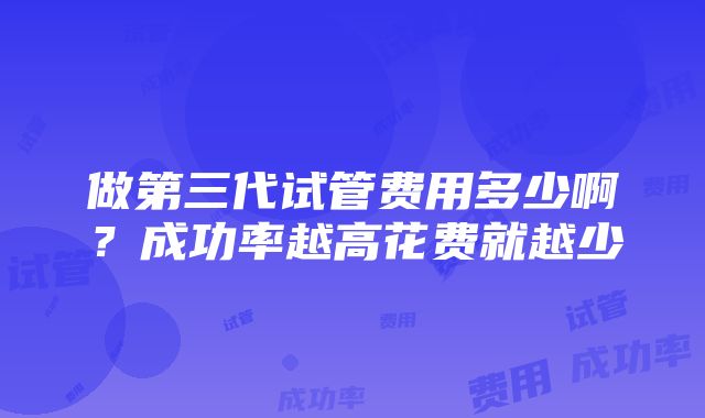 做第三代试管费用多少啊？成功率越高花费就越少