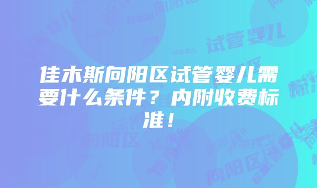 佳木斯向阳区试管婴儿需要什么条件？内附收费标准！