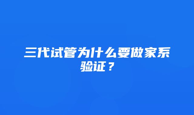 三代试管为什么要做家系验证？