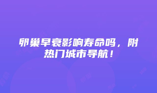 卵巢早衰影响寿命吗，附热门城市导航！