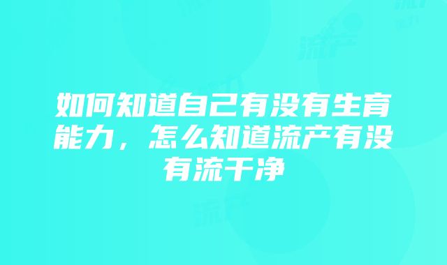 如何知道自己有没有生育能力，怎么知道流产有没有流干净