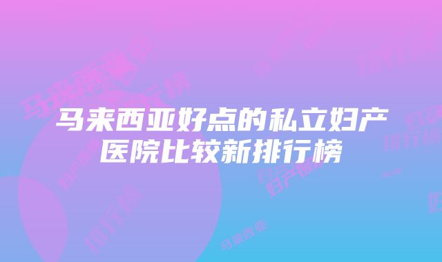 马来西亚好点的私立妇产医院比较新排行榜