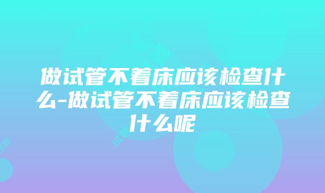 做试管不着床应该检查什么-做试管不着床应该检查什么呢