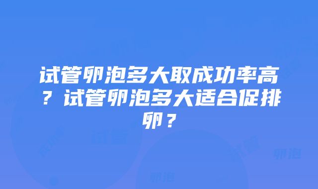 试管卵泡多大取成功率高？试管卵泡多大适合促排卵？