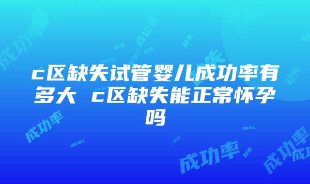 c区缺失试管婴儿成功率有多大 c区缺失能正常怀孕吗