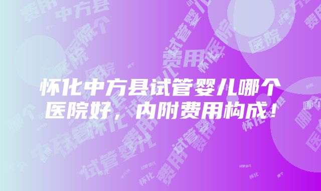 怀化中方县试管婴儿哪个医院好，内附费用构成！