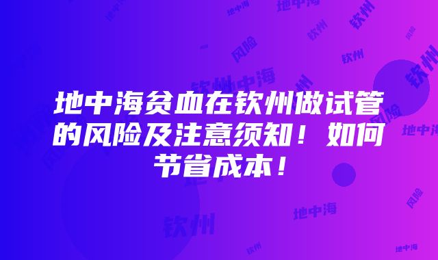 地中海贫血在钦州做试管的风险及注意须知！如何节省成本！