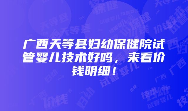 广西天等县妇幼保健院试管婴儿技术好吗，来看价钱明细！