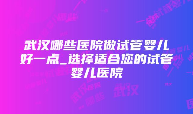 武汉哪些医院做试管婴儿好一点_选择适合您的试管婴儿医院