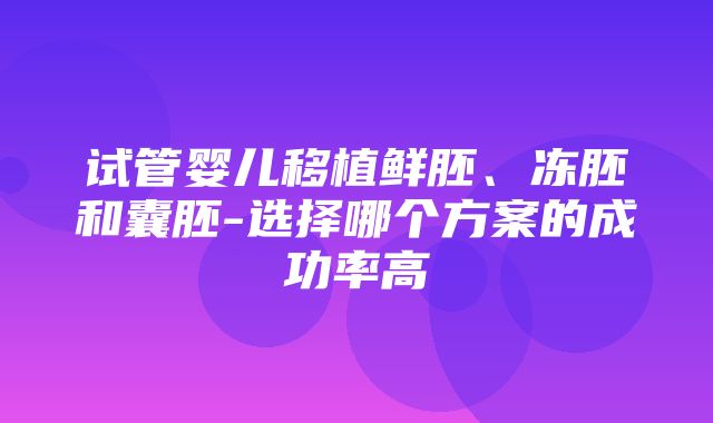 试管婴儿移植鲜胚、冻胚和囊胚-选择哪个方案的成功率高