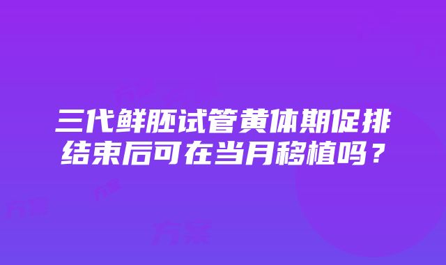 三代鲜胚试管黄体期促排结束后可在当月移植吗？