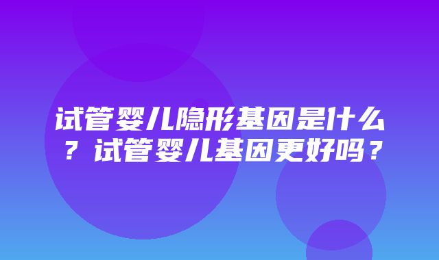 试管婴儿隐形基因是什么？试管婴儿基因更好吗？