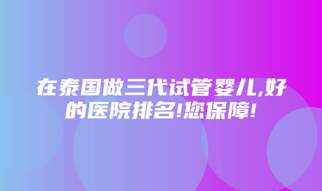 在泰国做三代试管婴儿,好的医院排名!您保障!