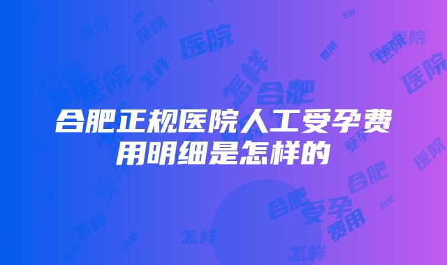 合肥正规医院人工受孕费用明细是怎样的