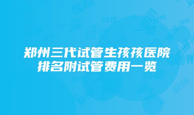 郑州三代试管生孩孩医院排名附试管费用一览