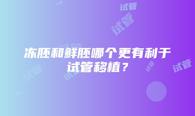 冻胚和鲜胚哪个更有利于试管移植？