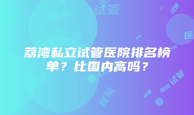 荔湾私立试管医院排名榜单？比国内高吗？