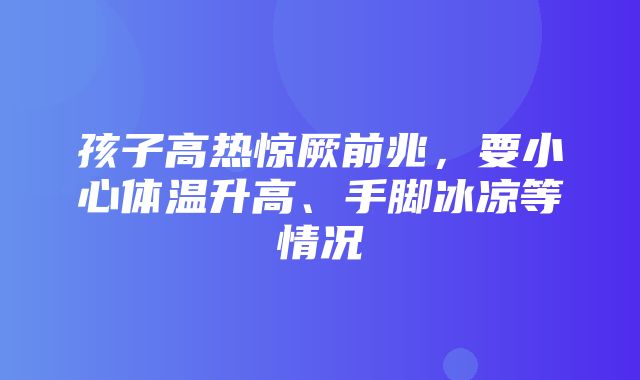 孩子高热惊厥前兆，要小心体温升高、手脚冰凉等情况