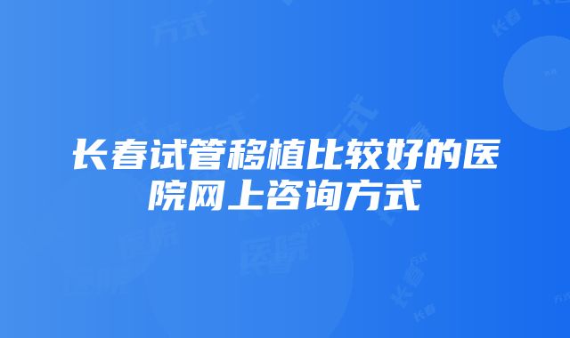 长春试管移植比较好的医院网上咨询方式